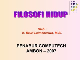 Oleh : Ir. Bruri Laimeheriwa, M.Si. PENABUR COMPUTECH AMBON – 2007 FILOSOFI HIDUP  