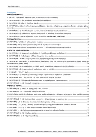 ΦΙΛΟΣΟΦΙΚΟΣ ΛΟΓΟΣ 2
Περιεχόμενα
ΠΛΑΤΩΝΑ ΠΡΩΤΑΓΟΡΑΣ ...............................................................................................................................................................3
1η
ΕΝΟΤΗΤΑ (318e-320c): Μπορεί η αρετή να γίνει αντικείμενο διδασκαλίας; .........................................................................3
2η
ΕΝΟΤΗΤΑ (320d-321b5): Η αρχή της δημιουργίας του ανθρώπου...........................................................................................6
3η
ΕΝΟΤΗΤΑ (321b6-322a): Η κλοπή της φωτιάς..........................................................................................................................8
4η
ΕΝΟΤΗΤΑ (322a-323a): Η πολιτική αρετή, κοινό δώρο του Δία στους ανθρώπους, απαραίτητη ιδιότητα για τη συγκρότηση
κοινωνιών.....................................................................................................................................................................................11
5η
ΕΝΟΤΗΤΑ (323a-e): Η πολιτική αρετή ως κοινή και φυσική ιδιότητα όλων των ανθρώπων.................................................14
6η
ΕΝΟΤΗΤΑ (324a-c): Η παιδευτική σημασία της τιμωρίας ως απόδειξη του διδακτού της αρετής........................................17
7η
ΕΝΟΤΗΤΑ (324d-326e): Η διδασκαλία της αρετής από την οικογένεια και την κοινωνία......................................................19
ΠΛΑΤΩΝΑ ΠΟΛΙΤΕΙΑ....................................................................................................................................................................23
11η
ΕΝΟΤΗΤΑ (514a-515a): Η αλληγορία του σπηλαίου ............................................................................................................23
12η
ΕΝΟΤΗΤΑ (519b-d): Η αλληγορία του σπηλαίου. Η απροθυμία των φιλοσόφων ................................................................29
13η
ΕΝΟΤΗΤΑ (519d-520a): Η αλληγορία του σπηλαίου. Ο ηθικός εξαναγκασμός των φιλοσόφων.........................................33
ΑΡΙΣΤΟΤΕΛΗ ΗΘΙΚΑ ΝΙΚΟΜΑΧΕΙΑ ..............................................................................................................................................38
1η
ΕΝΟΤΗΤΑ (B1, 1-3): Διανοητική και ηθική αρετή. Ταιριάζει στη φύση μας η ηθική αρετή;...................................................38
2η
ΕΝΟΤΗΤΑ (Β 1, 4): Η ηθική αρετή καλλιεργείται με την ηθική πράξη ....................................................................................40
3η
ΕΝΟΤΗΤΑ (B 1, 5-7): Άλλα επιχειρήματα για τη σχέση ηθικής αρετής και ηθικής πράξης ....................................................42
4η
ΕΝΟΤΗΤΑ (B 1, 7-8): Σε όλες τις περιστάσεις της καθημερινής ζωής μας διαπιστώνεται η σημασία της ηθικής πράξης για
την απόκτηση της ηθικής αρετής.................................................................................................................................................44
5η
ΕΝΟΤΗΤΑ (B 3, 1-2): Η πραγμάτωση της ηθικής αρετής συνεπάγεται ευχαρίστηση για τον άνθρωπο. ................................46
6η
ΕΝΟΤΗΤΑ (B 6, 1-4): Η αρετή καθιστά τον άνθρωπο ικανό να εκτελέσει ...............................................................................48
το προορισμένο για αυτόν έργο ..................................................................................................................................................48
7η
ΕΝΟΤΗΤΑ (B6, 4-8): Η αρετή βρίσκεται στη μεσότητα. Προσδιορισμός της έννοιας «μεσότητα».........................................50
8η
ΕΝΟΤΗΤΑ (Β 6, 9-10): Όπως η τέχνη, έτσι και η ηθική αρετή στοχεύει στο μέσο.................................................................52
9η
ΕΝΟΤΗΤΑ (B6, 10-13): Σημαντικές διευκρινίσεις για το περιεχόμενο της έννοιας «μεσότης» ..............................................54
10η
ΕΝΟΤΗΤΑ (Β 6, 14-16): Ο ορισμός της αρετής.......................................................................................................................56
ΑΡΙΣΤΟΤΕΛΗ ΠΟΛΙΤΙΚΑ................................................................................................................................................................59
11η
ΕΝΟΤΗΤΑ (A 1, 1): Η πόλη σε σχέση με τις άλλες κοινωνίες................................................................................................59
12η
ΕΝΟΤΗΤΑ (Α 2, 5-6): Ο άνθρωπος είναι ζώον πολιτικόν .......................................................................................................61
13η
ΕΝΟΤΗΤΑ (Α2, 10-13): Ο ανθρώπινος λόγος η πιο μεγάλη απόδειξη ότι ο άνθρωπος είναι από τη φύση του ζῷον πολιτικὸν
......................................................................................................................................................................................................63
14η
ΕΝΟΤΗΤΑ (Α 2, 15-16): Χωρίς αρετή και δικαιοσύνη ο άνθρωπος είναι το αγριότερο ζώο .................................................65
15η
ΕΝΟΤΗΤΑ (Γ 1, 1-2): Ο πολίτης είναι το συστατικό στοιχείο της πόλης................................................................................67
16η
ΕΝΟΤΗΤΑ (Γ 1, 3-4/6/ 12): Ο πολίτης ορίζεται από τη συμμετοχή στην πολιτική και δικαστική εξουσία............................69
17η
ΕΝΟΤΗΤΑ (Γ 7. 1-3/ 5): Τα ορθά πολιτεύματα και οι παρεκκλίσεις τους ............................................................................71
18η
ΕΝΟΤΗΤΑ (Γ 11 1-4): Πρέπει το πλήθος των πολιτών να ασκεί την πολιτική εξουσία;.........................................................73
19η
ΕΝΟΤΗΤΑ (Δ 4, 22-26): Είδη δημοκρατίας.............................................................................................................................76
20η
ΕΝΟΤΗΤΑ (Θ2, 1-4): Οι στόχοι της παιδείας..........................................................................................................................78
4ο ΓΕΛ ΑΛΙΜΟΥ - ΣΥΝΤΟΝΙΣΜΟΣ ΦΙΛΟΛΟΓΙΚΩΝ ΜΑΘΗΜΑΤΩΝ – ΑΡΧΑΙΑ Γ' ΛΥΚΕΙΟΥ ΘΕΩΡΗΤΙΚΗΣ ΚΑΤΕΥΘΥΝΣΗΣ
 