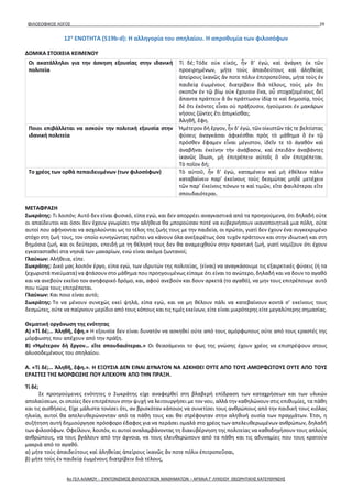 ΦΙΛΟΣΟΦΙΚΟΣ ΛΟΓΟΣ 29
12η
ΕΝΟΤΗΤΑ (519b-d): Η αλληγορία του σπηλαίου. Η απροθυμία των φιλοσόφων
ΔΟΜΙΚΑ ΣΤΟΙΧΕΙΑ ΚΕΙΜΕΝΟΥ
ΜΕΤΑΦΡΑΣΗ
Σωκράτης: Τι λοιπόν; Αυτό δεν είναι φυσικό, είπα εγώ, και δεν απορρέει αναγκαστικά από τα προηγούμενα, ότι δηλαδή ούτε
οι απαίδευτοι και όσοι δεν έχουν γνωρίσει την αλήθεια θα μπορούσαν ποτέ να κυβερνήσουν ικανοποιητικά μια πόλη, ούτε
αυτοί που αφήνονται να ασχολούνται ως το τέλος της ζωής τους με την παιδεία, οι πρώτοι, γιατί δεν έχουν ένα συγκεκριμένο
στόχο στη ζωή τους, τον οποίο κυνηγώντας πρέπει να κάνουν όλα ανεξαιρέτως όσα τυχόν πράττουν και στην ιδιωτική και στη
δημόσια ζωή, και οι δεύτεροι, επειδή με τη θέλησή τους δεν θα αναμειχθούν στην πρακτική ζωή, γιατί νομίζουν ότι έχουν
εγκατασταθεί στα νησιά των μακαρίων, ενώ είναι ακόμα ζωντανοί;
Γλαύκων: Αλήθεια, είπε.
Σωκράτης: Δικό μας λοιπόν έργο, είπα εγώ, των ιδρυτών της πολιτείας, (είναι) να αναγκάσουμε τις εξαιρετικές φύσεις (ή τα
ξεχωριστά πνεύματα) να φτάσουν στο μάθημα που προηγουμένως είπαμε ότι είναι το ανώτερο, δηλαδή και να δουν το αγαθό
και να ανεβούν εκείνο τον ανηφορικό δρόμο, και, αφού ανεβούν και δουν αρκετά (το αγαθό), να μην τους επιτρέπουμε αυτό
που τώρα τους επιτρέπεται.
Γλαύκων: Και ποιο είναι αυτό;
Σωκράτης: Το να μένουν συνεχώς εκεί ψηλά, είπα εγώ, και να μη θέλουν πάλι να κατεβαίνουν κοντά σ’ εκείνους τους
δεσμώτες, ούτε να παίρνουν μερίδιο από τους κόπους και τις τιμές εκείνων, είτε είναι μικρότερης είτε μεγαλύτερης σημασίας.
Θεματική οργάνωση της ενότητας
Α) «Τί δέ;… Ἀληθῆ, ἔφη.» Η εξουσία δεν είναι δυνατόν να ασκηθεί ούτε από τους αμόρφωτους ούτε από τους εραστές της
μόρφωσης που απέχουν από την πράξη.
Β) «Ἡμέτερον δὴ ἔργον… εἴτε σπουδαιότεραι.» Οι θεασάμενοι το φως της γνώσης έχουν χρέος να επιστρέψουν στους
αλυσοδεμένους του σπηλαίου.
Α. «Τί δέ;… Ἀληθῆ, ἔφη.». Η ΕΞΟΥΣΙΑ ΔΕΝ ΕΙΝΑΙ ΔΥΝΑΤΟΝ ΝΑ ΑΣΚΗΘΕΙ ΟΥΤΕ ΑΠΟ ΤΟΥΣ ΑΜΟΡΦΩΤΟΥΣ ΟΥΤΕ ΑΠΟ ΤΟΥΣ
ΕΡΑΣΤΕΣ ΤΗΣ ΜΟΡΦΩΣΗΣ ΠΟΥ ΑΠΕΧΟΥΝ ΑΠΟ ΤΗΝ ΠΡΑΞΗ.
Τί δέ;
Σε προηγούμενες ενότητες ο Σωκράτης είχε αναφερθεί στη βλαβερή επίδραση των καταχρήσεων και των υλικών
απολαύσεων, οι οποίες δεν επιτρέπουν στην ψυχή να λειτουργήσει με τον νου, αλλά την καθηλώνουν στις επιθυμίες, τα πάθη
και τις αισθήσεις. Είχε μάλιστα τονίσει ότι, αν βρισκόταν κάποιος να συνετίσει τους ανθρώπους από την παιδική τους κιόλας
ηλικία, αυτοί θα απελευθερώνονταν από τα πάθη τους και θα στρέφονταν στην αληθινή ουσία των πραγμάτων. Έτσι, η
συζήτηση αυτή δημιούργησε πρόσφορο έδαφος για να περάσει ομαλά στο χρέος των απελευθερωμένων ανθρώπων, δηλαδή
των φιλοσόφων. Οφείλουν, λοιπόν, κι αυτοί αναλαμβάνοντας τη διακυβέρνηση της πολιτείας να καθοδηγήσουν τους απλούς
ανθρώπους, να τους βγάλουν από την άγνοια, να τους ελευθερώσουν από τα πάθη και τις αδυναμίες που τους κρατούν
μακριά από το αγαθό.
α) μήτε τοὺς ἀπαιδεύτους καὶ ἀληθείας ἀπείρους ἱκανῶς ἄν ποτε πόλιν ἐπιτροπεῦσαι,
β) μήτε τοὺς ἐν παιδείᾳ ἐωμένους διατρίβειν διὰ τέλους,
Οι ακατάλληλοι για την άσκηση εξουσίας στην ιδανική
πολιτεία
Τί δέ; Τόδε οὐκ εἰκός, ἦν δ’ ἐγώ, καὶ ἀνάγκη ἐκ τῶν
προειρημένων, μήτε τοὺς ἀπαιδεύτους καὶ ἀληθείας
ἀπείρους ἱκανῶς ἄν ποτε πόλιν ἐπιτροπεῦσαι, μήτε τοὺς ἐν
παιδείᾳ ἐωμένους διατρίβειν διὰ τέλους, τοὺς μὲν ὅτι
σκοπὸν ἐν τῷ βίῳ οὐκ ἔχουσιν ἕνα, οὗ στοχαζομένους δεῖ
ἅπαντα πράττειν ἃ ἂν πράττωσιν ἰδίᾳ τε καὶ δημοσίᾳ, τοὺς
δὲ ὅτι ἑκόντες εἶναι οὐ πράξουσιν, ἡγούμενοι ἐν μακάρων
νήσοις ζῶντες ἔτι ἀπῳκίσθαι;
Ἀληθῆ, ἔφη.
Ποιοι επιβάλλεται να ασκούν την πολιτική εξουσία στην
ιδανική πολιτεία
Ἡμέτερον δὴ ἔργον, ἦν δ’ ἐγώ, τῶν οἰκιστῶν τάς τε βελτίστας
φύσεις ἀναγκάσαι ἀφικέσθαι πρὸς τὸ μάθημα ὃ ἐν τῷ
πρόσθεν ἔφαμεν εἶναι μέγιστον, ἰδεῖν τε τὸ ἀγαθὸν καὶ
ἀναβῆναι ἐκείνην τὴν ἀνάβασιν, καὶ ἐπειδὰν ἀναβάντες
ἱκανῶς ἴδωσι, μὴ ἐπιτρέπειν αὐτοῖς ὃ νῦν ἐπιτρέπεται.
Τὸ ποῖον δή;
Το χρέος των ορθά πεπαιδευμένων (των φιλοσόφων) Τὸ αὐτοῦ, ἦν δ’ ἐγώ, καταμένειν καὶ μὴ ἐθέλειν πάλιν
καταβαίνειν παρ’ ἐκείνους τοὺς δεσμώτας μηδὲ μετέχειν
τῶν παρ’ ἐκείνοις πόνων τε καὶ τιμῶν, εἴτε φαυλότεραι εἴτε
σπουδαιότεραι.
4ο ΓΕΛ ΑΛΙΜΟΥ - ΣΥΝΤΟΝΙΣΜΟΣ ΦΙΛΟΛΟΓΙΚΩΝ ΜΑΘΗΜΑΤΩΝ – ΑΡΧΑΙΑ Γ' ΛΥΚΕΙΟΥ ΘΕΩΡΗΤΙΚΗΣ ΚΑΤΕΥΘΥΝΣΗΣ
 