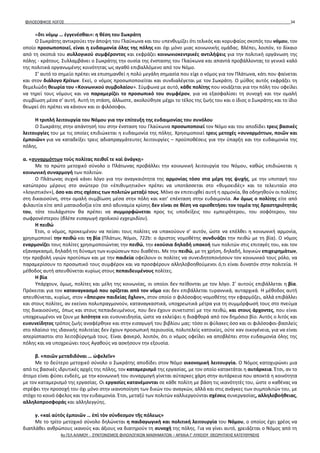 ΦΙΛΟΣΟΦΙΚΟΣ ΛΟΓΟΣ 34
«ὅτι νόμῳ … ἐγγενέσθαι»: η θέση του Σωκράτη
Ο Σωκράτης αντικρούει την άποψη του Γλαύκωνα και του υπενθυμίζει ότι τελικός και κορυφαίος σκοπός του νόμου, τον
οποίο προσωποποιεί, είναι η ευδαιμονία όλης της πόλης και όχι μόνο μιας κοινωνικής ομάδας. Βλέπει, λοιπόν, το δίκαιο
από τη σκοπιά του συλλογικού συμφέροντος και εκφράζει κοινωνιοκεντρικές αντιλήψεις για την πολιτική οργάνωση της
πόλης - κράτους. Συλλαμβάνει ο Σωκράτης την ουσία της ένστασης του Γλαύκωνα και απαντά προβάλλοντας το γενικό καλό
της πολιτικά οργανωμένης κοινότητας ως αγαθό επιβαλλόμενο από τον Νόμο.
Σ’ αυτό το σημείο πρέπει να επισημανθεί η πολύ μεγάλη σημασία που είχε ο νόμος για τον Πλάτωνα, κάτι που φαίνεται
και στον διάλογο Κρίτων. Εκεί, ο νόμος προσωποποιείται και συνδιαλέγεται με τον Σωκράτη. Ο μύθος αυτός εκφράζει τη
θεμελιώδη θεωρία του «Κοινωνικού συμβολαίου». Σύμφωνα με αυτό, κάθε πολίτης που νοιάζεται για την πόλη του οφείλει
να τηρεί τους νόμους και να παραμερίζει το προσωπικό του συμφέρον, για να εξασφαλίσει τη συνοχή και την ομαλή
συμβίωση μέσα σ’ αυτή. Αυτή τη στάση, άλλωστε, ακολούθησε μέχρι το τέλος της ζωής του και ο ίδιος ο Σωκράτης και το ίδιο
θεωρεί ότι πρέπει να κάνουν και οι φιλόσοφοι.
Η τριπλή λειτουργία του Νόμου για την επίτευξη της ευδαιμονίας του συνόλου
Ο Σωκράτης στην απάντησή του στην ένσταση του Γλαύκωνα προσωποποιεί τον Νόμο και του αποδίδει τρεις βασικές
λειτουργίες του με τις οποίες επιδιώκεται η ευδαιμονία της πόλης. Χρησιμοποιεί τρεις μετοχές «συναρμόττων, ποιῶν και
ἐμποιῶν» για να καταδείξει τρεις αδιαπραγμάτευτες λειτουργίες – προϋποθέσεις για την ύπαρξη και την ευδαιμονία της
πόλης.
α. «συναρμόττων τοὺς πολίτας πειθοῖ τε καὶ ἀνάγκῃ»
Με το πρώτο μετοχικό σύνολο ο Πλάτωνας προβάλλει την κοινωνική λειτουργία του Νόμου, καθώς επιδιώκεται η
κοινωνική συναρμογή των πολιτών.
Ο Πλάτωνας συχνά κάνει λόγο για την αναγκαιότητα της αρμονίας τόσο στα μέρη της ψυχής, με την υποταγή του
κατώτερου μέρους στο ανώτερο (το «ἐπιθυμητικὸν» πρέπει να υποτάσσεται στο «θυμοειδὲς» και το τελευταίο στο
«λογιστικόν»), όσο και στις σχέσεις των πολιτών μεταξύ τους. Μόνο αν επιτευχθεί αυτή η αρμονία, θα οδηγηθούν οι πολίτες
στη δικαιοσύνη, στην ομαλή συμβίωση μέσα στην πόλη και κατ’ επέκταση στην ευδαιμονία. Αν όμως ο πολίτης είτε από
φιλαυτία είτε από ματαιοδοξία είτε από αδυναμία κρίσης δεν είναι σε θέση να οριοθετήσει τον τομέα της δραστηριότητάς
του, τότε τουλάχιστον θα πρέπει να συμμορφώνεται προς τις υποδείξεις του εμπειρότερου, του σοφότερου, του
σωφρονέστερου (βλέπε εισαγωγή σχολικού εγχειριδίου).
Η πειθώ
Έτσι, ο νόμος, προκειμένου να πείσει τους πολίτες να υπακούουν σ’ αυτόν, ώστε να επέλθει η κοινωνική αρμονία,
χρησιμοποιεί την πειθώ και τη βία (Πλάτων, Νόμοι, 722b: ο άριστος νομοθέτης συνδυάζει την πειθώ με τη βία). Ο νόμος
εναρμονίζει τους πολίτες χρησιμοποιώντας την πειθώ, την εκούσια δηλαδή υπακοή των πολιτών στις επιταγές του, και τον
εξαναγκασμό, δηλαδή τη δύναμη των κυρώσεων που διαθέτει. Με την πειθώ, με τη χρήση, δηλαδή, λογικών επιχειρημάτων,
την προβολή υγιών προτύπων και με την παιδεία οφείλουν οι πολίτες να συνειδητοποιήσουν τον κοινωνικό τους ρόλο, να
παραμερίσουν το προσωπικό τους συμφέρον και να προσφέρουν αλληλοβοηθούμενοι ό,τι είναι δυνατόν στην πολιτεία. Η
μέθοδος αυτή απευθύνεται κυρίως στους πεπαιδευμένους πολίτες.
Η βία
Υπάρχουν, όμως, πολίτες και μέλη της κοινωνίας, οι οποίοι δεν πείθονται με τον λόγο. Σ’ αυτούς επιβάλλεται η βία.
Πρόκειται για τον καταναγκασμό που ορίζεται από τον νόμο και δεν επιβάλλεται τυραννικά, αυταρχικά. Η μέθοδος αυτή
απευθύνεται, κυρίως, στον «ἄπειρον παιδείας ὄχλον», στον οποίο ο φιλόσοφος-νομοθέτης την εφαρμόζει, αλλά επιβάλλει
και στους πολίτες, αν εκείνοι πολυπραγμονούν, καταναγκαστικά, υποχρεωτικά μέτρα για τη συμμόρφωσή τους στο πνεύμα
της δικαιοσύνης, όπως και στους πεπαιδευμένους, που δεν έχουν συνετιστεί με την πειθώ, και στους άρχοντες, που είναι
υποχρεωμένοι να ζουν με λιτότητα και ευσυνειδησία, ώστε να εκλείψει η διαφθορά από τον δημόσιο βίο. Αυτός ο λιτός και
ευσυνείδητος τρόπος ζωής αναφέρθηκε και στην εισαγωγή του βιβλίου μας: τόσο οι φύλακες όσο και οι φιλόσοφοι-βασιλείς
στο πλαίσιο της ιδανικής πολιτείας δεν έχουν προσωπική περιουσία, πολυτελείς κατοικίες, ούτε καν οικογένεια, για να είναι
απερίσπαστοι στο λειτοβύργημά τους. Είναι φανερό, λοιπόν, ότι ο νόμος οφείλει να αποβλέπει στην ευδαιμονία όλης της
πόλης και να υποχρεώνει τους Αγαθούς να ασκήσουν την εξουσία.
β. «ποιῶν μεταδιδόναι … ὠφελεῖν»
Με το δεύτερο μετοχικό σύνολο ο Σωκράτης αποδίδει στον Νόμο οικονομική λειτουργία. Ο Νόμος κατοχυρώνει μια
από τις βασικές ιδρυτικές αρχές της πόλης, τον καταμερισμό της εργασίας, με τον οποίο κατακτάται η αυτάρκεια. Έτσι, αν το
άτομο είναι φύσει ενδεές, με την κοινωνική του συναρμογή γίνεται αύταρκες χάρη στην αυτάρκεια που αποκτά η κοινότητα
με τον καταμερισμό της εργασίας. Οι εργασίες κατανέμονται σε κάθε πολίτη με βάση τις ικανότητές του, ώστε ο καθένας να
στρέφει την προσοχή του όχι μόνο στην ικανοποίηση των δικών του αναγκών, αλλά και στις ανάγκες των συμπολιτών του, με
στόχο το κοινό όφελος και την ευδαιμονία. Έτσι, μεταξύ των πολιτών καλλιεργούνται σχέσεις συνεργασίας, αλληλοβοήθειας,
αλληλοπροσφοράς και αλληλεγγύης.
γ. «καὶ αὐτὸς ἐμποιῶν … ἐπὶ τὸν σύνδεσμον τῆς πόλεως»
Με το τρίτο μετοχικό σύνολο δηλώνεται η παιδαγωγική και πολιτική λειτουργία του Νόμου, ο οποίος έχει χρέος να
διαπλάθει ανθρώπους ικανούς και άξιους να διατηρούν τη συνοχή της πόλης. Για να γίνει αυτό, χρειάζεται ο Νόμος από τη
4ο ΓΕΛ ΑΛΙΜΟΥ - ΣΥΝΤΟΝΙΣΜΟΣ ΦΙΛΟΛΟΓΙΚΩΝ ΜΑΘΗΜΑΤΩΝ – ΑΡΧΑΙΑ Γ' ΛΥΚΕΙΟΥ ΘΕΩΡΗΤΙΚΗΣ ΚΑΤΕΥΘΥΝΣΗΣ
 