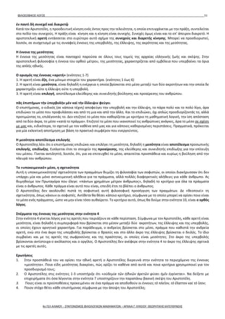 ΦΙΛΟΣΟΦΙΚΟΣ ΛΟΓΟΣ 51
ἐν παντὶ δὴ συνεχεῖ καὶ διαιρετῷ
Κατά τον Αριστοτέλη, η προοδευτική κίνηση ενός όντος προς την τελειότητα, η οποία επιτυγχάνεται με την πράξη, συντελείται
στο πεδίο του συνεχούς. Η πράξη είναι κίνηση και η κίνηση είναι συνεχής. Συνεχές όμως είναι και το επ’ άπειρον διαιρετό. H
αριστοτελική αρετή εντάσσεται στο ευρύτερο αυτό σχήμα της συνεχούς και διαρετής κίνησης. Μπορεί να προσδιοριστεί,
λοιπόν, σε συσχετισμό με τις συναφείς έννοιες της υπερβολής, της έλλειψης, της ακρότητας και της μεσότητας.
Η έννοια της μεσότητας
Η έννοια της μεσότητας είναι πανταχού παρούσα σε όλους τους τομείς της αρχαίας ελληνικής ζωής και σκέψης. Στην
αριστοτελική φιλοσοφία η έννοια του ορθού μέτρου, της μεσότητας, χαρακτηρίζεται από εμβέλεια που υπερβαίνει τα όρια
της απλής ηθικής.
Ο ορισμός της έννοιας «αρετή» (ενότητες 1-7)
1. Η αρετή είναι έξη, ένα μόνιμο στοιχείο του χαρακτήρα. (ενότητες 1 έως 6)
2. Η αρετή είναι μεσότητα, είναι δηλαδή η ενέργεια η οποία βρίσκεται στο μέσο μεταξύ των δύο ακροτήτων και την οποία δε
χαρακτηρίζει ούτε η έλλειψη ούτε η υπερβολή.
3. Η αρετή είναι επιλογή, αποτέλεσμα ελεύθερης και συνειδητής βούλησης και προαίρεσης του ανθρώπου.
πᾶς ἐπιστήμων τὴν ὑπερβολὴν μὲν καὶ τὴν ἔλλειψιν φεύγει
Ο επιστήμονας, ο ειδικός (σε κάποια τέχνη) αποφεύγει την υπερβολή και την έλλειψη, το πάρα πολύ και το πολύ λίγο, άρα
επιδιώκει το μέσο που προφυλάσσει και από τη μια και από την άλλη. Και το επιδιώκει, όχι απλώς προσδιορίζοντάς το, αλλά
προτιμώντας το, επιλέγοντάς το. Δεν επιζητεί το μέσο που καθορίζεται με κριτήριο τη μαθηματική λογική, την ίση απόσταση
από τα δύο άκρα, το μέσο «κατά το πράγμα». Επιζητεί το μέσο που ικανοποιεί τις ανθρώπινες ανάγκες, άρα το μέσο σε σχέση
με μας και, ειδικότερα, το σχετικό με τον καθένα από μας και για κάποιες καθορισμένες περιστάσεις. Πραγματικά, πρόκειται
για μία εκλεκτική αποτίμηση με βάση το πρακτικό συμφέρον που ενεργούντος.
Η μεσότητα αποτέλεσμα επιλογής
Ο Αριστοτέλης λέει ότι ο επιστήμονας επιδιώκει και επιλέγει τη μεσότητα, δηλαδή η μεσότητα είναι αποτέλεσμα προσωπικής
επιλογής, επιδίωξης. Εισάγεται έτσι το στοιχείο της προαίρεσης, της ελεύθερης και συνειδητής επιδίωξης για την επίτευξη
του μέσου. Γίνεται αντιληπτό, λοιπόν, ότι, για να επιτευχθεί το μέσο, απαιτείται προσπάθεια και κυρίως η βούληση από την
πλευρά του ανθρώπου.
Το «υποκειμενικό» μέσο, η σχετικότητα
Αυτή η υποκειμενικότητα/ σχετικότητα των πραγμάτων θυμίζει τη φιλοσοφία των σοφιστών, οι οποίοι διακήρυσσαν ότι δεν
υπάρχει μία και μόνο αντικειμενική αλήθεια για τα πράγματα, αλλά πολλές διαφορετικές αλήθειες για κάθε άνθρωπο. Ας
θυμηθούμε τον Πρωταγόρα που έλεγε: «πάντων χρημάτων μέτρον άνθρωπος», δηλαδή το κριτήριο για όλα τα πράγματα
είναι ο άνθρωπος. Κάθε πράγμα είναι αυτό που είναι, επειδή έτσι το βλέπει ο άνθρωπος.
Ο Αριστοτέλης δεν ακολουθεί πιστά τη σοφιστική αυτή φιλοσοφική προσέγγιση των πραγμάτων. Δε «θεοποιεί» τη
σχετικότητα, όπως κάνουν οι σοφιστές. Αντίθετα θα θέσει κάποιο κριτήριο, σύμφωνα με το οποίο μπορεί να ορίσει ποιο είναι
το μέσο ενός πράγματος, ώστε να μην είναι τόσο αυθαίρετο. Το κριτήριο αυτό, όπως θα δούμε στην ενότητα 10, είναι ο ορθός
λόγος.
Σπέρματα της έννοιας της μεσότητας στην ενότητα 4
Στην ενότητα 4 γίνεται λόγος για τις αρετές που ταιριάζουν σε κάθε περίσταση. Σύμφωνα με τον Αριστοτέλη, κάθε αρετή είναι
μεσότητα, είναι δηλαδή η συμπεριφορά που βρίσκεται στο μέσον μεταξύ δύο ακροτήτων, της έλλειψης και της υπερβολής,
οι οποίες έχουν αρνητικό χαρακτήρα. Για παράδειγμα, ο ανδρείος βρίσκεται στο μέσο, πράγμα που καθιστά την ανδρεία
αρετή, ενώ στο ένα άκρο της υπερβολής βρίσκεται ο θρασύς και στο άλλο άκρο της έλλειψης βρίσκεται ο δειλός. Το ίδιο
συμβαίνει και με τις αρετές της σωφροσύνης και της πραότητας, οι οποίες είναι μεσότητες. Στο άκρο της υπερβολής
βρίσκονται αντίστοιχα ο ακόλαστος και ο οργίλος. Ο Αριστοτέλης δεν ανέφερε στην ενότητα 4 το άκρο της έλλειψης σχετικά
με τις αρετές αυτές.
Ερωτήσεις
1. Στην προσπάθειά του να ορίσει την ηθική αρετή ο Αριστοτέλης διερευνά στην ενότητα το περιεχόμενο της έννοιας
«μεσότητα». Ποια είδη μεσότητας διακρίνει, πώς ορίζει το καθένα από αυτά και ποια κριτήρια χρησιμοποιεί για τον
προσδιορισμό τους;
2. Ο Αριστοτέλης στις ενότητες 1-3 υποστήριξε ότι «οὐδεμία τῶν ἠθικῶν ἀρετῶν φύσει ἡμῖν ἐγγίνεται». Να δείξετε με
επιχειρήματα ότι όσα λέγονται στην ενότητα 7 υποστηρίζουν την παραπάνω βασική σκέψη του Αριστοτέλη.
3. Ποιες είναι οι προϋποθέσεις προκειμένου σε ένα πράγμα να αποδοθούν οι έννοιες τὸ πλεῖον, τὸ ἔλαττον καὶ τὸ ἴσον;
4. Ποιον στόχο θέτει κάθε επιστήμονας σύμφωνα με την άποψη του Αριστοτέλη;
4ο ΓΕΛ ΑΛΙΜΟΥ - ΣΥΝΤΟΝΙΣΜΟΣ ΦΙΛΟΛΟΓΙΚΩΝ ΜΑΘΗΜΑΤΩΝ – ΑΡΧΑΙΑ Γ' ΛΥΚΕΙΟΥ ΘΕΩΡΗΤΙΚΗΣ ΚΑΤΕΥΘΥΝΣΗΣ
 
