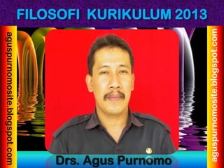 FILOSOFI KURIKULUM 2013
Drs. Agus Purnomo
aguspurnomosite.blogspot.com
aguspurnomosite.blogspot.com
 