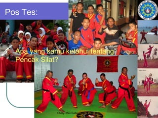 Pos Tes:
 Apa yang kamu ketahui tentang
Pencak Silat?
K.Mdy. Iffan Gallant E.M.,S.Sos.,M.Si.
 