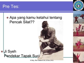 Pre Tes:
 Apa yang kamu ketahui tentang
Pencak Silat??
 Ji Syeh
Pendekar Tapak Suci
K.Mdy. Iffan Gallant E.M.,S.Sos.,M.Si.
 