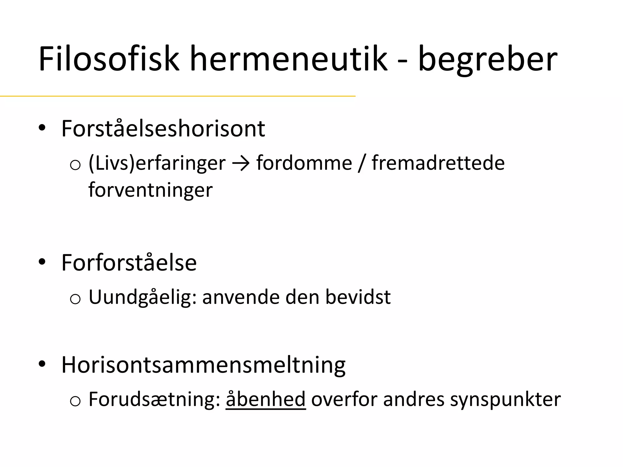 Filosofisk hermeneutik - begreber
• Forståelseshorisont
o (Livs)erfaringer → fordomme / fremadrettede
forventninger
• Forforståelse
o Uundgåelig: anvende den bevidst
• Horisontsammensmeltning
o Forudsætning: åbenhed overfor andres synspunkter
 