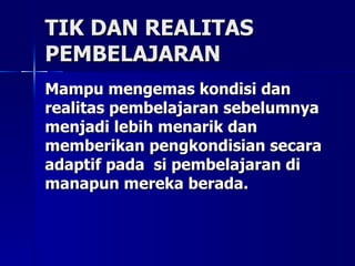 TIK DAN REALITAS PEMBELAJARAN Mampu mengemas kondisi dan realitas pembelajaran sebelumnya menjadi lebih menarik dan memberikan pengkondisian secara adaptif pada  si pembelajaran di manapun mereka berada.   