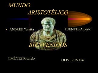 MUNDO 
ARISTOTÈLICO 
• ANDREU Yessika 
FUENTES Alberto 
BIENVENIDOS 
JIMÈNEZ Ricardo OLIVEROS Eric 
 