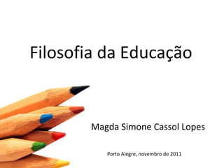 Filosofia da Educação Magda Simone Cassol Lopes Porto Alegre, novembro de 2011 