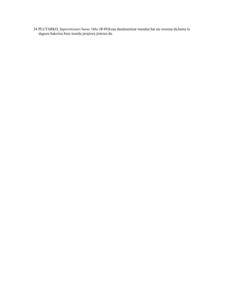 24.PLUTARKO, Superstizioari buruz 166c (B 89)Esna daudenentzat mundua bat eta ororena da,baina lo
   dagoen bakoitza bere mundu propiora jiratzen da.
 
