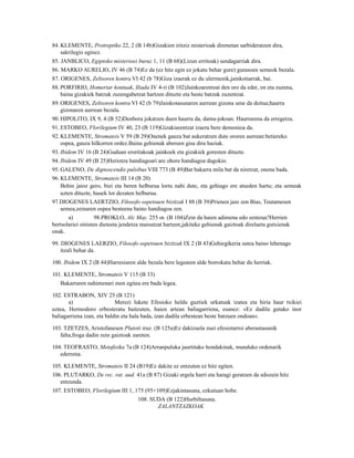 84. KLEMENTE, Protreptiko 22, 2 (B 14b)Gizakien iritziz misterioak direnetan sarbideratzen dira,
    sakrilegio eginez.
85. JANBLICO, Egiptoko misterioei buruz 1, 11 (B 68)(Lizun erritoak) sendagarriak dira.
86. MARKO AURELIO, IV 46 (B 74)Ez da (ez hitz egin ez jokatu behar gure) gurasoen semeok bezala.
87. ORIGENES, Zeltsoren kontra VI 42 (b 78)Giza izaerak ez du ulermenik,jainkotiarrak, bai.
88. PORFIRIO, Homeriar kontuak, Iliada IV 4-ri (B 102)Jainkoarentzat den oro da eder, on eta zuzena,
    baina gizakiek batzuk zuzengabetzat hartzen dituzte eta beste batzuk zuzentzat.
89. ORIGENES, Zeltsoren kontra VI 42 (b 79)Jainkotasunaren aurrean gizona ume da deitua;haurra
    gizonaren aurrean bezala.
90. HIPOLITO, IX 9, 4 (B 52)Denbora jokatzen duen haurra da, dama-jokoan. Haurrarena da erregetza.
91. ESTOBEO, Florilegium IV 40, 23 (B 119)Gizakiarentzat izaera bere demonioa da.
92. KLEMENTE, Stromateis V 59 (B 29)Onenek gauza bat aukeratzen dute ororen aurrean:betiereko
    ospea, gauza hilkorren ordez.Baina gehienak abereen gisa dira haziak.
93. Ibidem IV 16 (B 24)Guduan eroritakoak jainkoek eta gizakiek goresten dituzte.
94. Ibidem IV 49 (B 25)Heriotza handiagoari are ohore handiagoa dagokio.
95. GALENO, De dignoscendis pulsibus VIII 773 (B 49)Bat bakarra mila bat da niretzat, onena bada.
96. KLEMENTE, Stromateis III 14 (B 20)
    Behin jaioz gero, bizi eta beren helburua lortu nahi dute, eta gehiago ere atseden hartu; eta semeak
    uzten dituzte, hauek lor dezaten helburua.
97.DIOGENES LAERTZIO, Filosofo ospetsuen bizitzak I 88 (B 39)Prienen jaio zen Bias, Teutamesen
    semea,zeinaren ospea besteena baino handiagoa zen.
       a)           98.PROKLO, Alc May. 255 or. (B 104)Zein da haien adimena edo zentzua?Herrien
bertsolariei sinisten dieteeta jendetza maisutzat hartzen,jakiteke gehienak gaiztoak direlaeta gutxienak
onak.

99. DIOGENES LAERZIO, Filosofo ospetsuen bizitzak IX 2 (B 43)Gehiegikeria sutea baino lehenago
    itzali behar da.

100. Ibidem IX 2 (B 44)Harresiaren alde bezala bere legearen alde borrokatu behar du herriak.

101. KLEMENTE, Stromateis V 115 (B 33)
   Bakarraren nahimenari men egitea ere bada legea.

102. ESTRABON, XIV 25 (B 121)
       a)                   Merezi lukete Efesioko heldu guztiek urkatuak izatea eta hiria haur txikiei
uztea, Hermodoro erbesteratu baitzuten, haien artean baliagarriena, esanez: «Ez dadila gutako inor
baliagarriena izan, eta baldin eta hala bada, izan dadila erbestean beste batzuen ondoan«.

103. TZETZES, Aristofanesen Plutori iruz. (B 125a)Ez dakizuela zuei efesiotarroi aberastasunik
   falta,froga dadin zein gaiztoak zareten.

104. TEOFRASTO, Metafisika 7a (B 124)Arranpuluka jaurtitako hondakinak, munduko ordenarik
   ederrena.

105. KLEMENTE, Stromateis II 24 (B19)Ez dakite ez entzuten ez hitz egiten.
106. PLUTARKO, De rec. rat. aud. 41a (B 87) Gizaki ergela harri eta haragi geratzen da edozein hitz
   entzunda.
107. ESTOBEO, Florilegium III 1, 175 (95+109)Ezjakintasuna, ezkutuan hobe.
                                     108. SUDA (B 122)Hurbiltasuna.
                                            ZALANTZAZKOAK
 