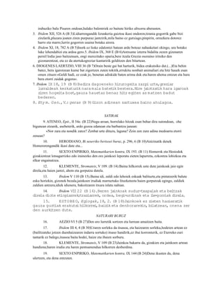irabaziko balu Pisaren ondoan,halako balentriek ez baitute hiriko altxorra aberasten.
3. Ibidem XII, 526 A (B 3)Lidiarrengandik lizunkeria gaiztoa ikasi ondoren,tirania gogorrik gabe bizi
    zirelarik,plazara joaten ziren purpuraz jantzirik,mila baino ez gutxiago,pinpirin, orrazkera dotorez
    harro eta marro,lurrin gogorren usaina botaka airera.
4. Ibidem XI, 18, 782 A (B 5)Inork ez lioke edalontzi batean ardo boteaz nahasketari ekingo, ura botako
    luke lehendabizi eta ardoa gero.5. Ibidem IX, 368 E (B 6)Antxume izterra bidalita zezen gizenaren
    pernil lodia jaso baitzenuen, ongi merezitako oparia,bere itzala Grezia osoraino iritsiko den
    gizonarentzat, eta ez da atertukogreziar kantaririk gelditzen den bitartean.
6. DIOGENES LAERTZIO, VIII 36 (B 7)Orain beste gai bat harturik, bidea erakutsiko dut.(...)Eta behin
    batez, bera igarotzean kume bat zigortzen zuten tokitik,errukitu nonbait animaliari eta hitz hauek esan
    omen zituen:«Geldi hadi, ez ezak jo, benetan adiskide baten arima duk eta:haren ahotsa entzun eta hura
    bera etorri zaidak gogora«.
7. Ibidem IX 18, 19 (B 8)Badira dagoeneko hirurogeita zazpi urte,greziar
   lurraldeak kezkatur nara mala batet bestera.Nire ja
                      ik                ik              iotzat hara igaroak
                                                              ik
   z ren hogeita bost,gauza hauetaz benaz hitz egiten as matzen badut
    i
   bederen.
8. Ety m. Gen., V. geras (B 9)Gizon adinean sartuxea baino ahulagoa.
                  :


                                                 SATIRAK
      9. ATENEO, Epit., II 54e. (B 22)Negu aroan, horrelako hitzak esan behar dira sutondoan, ohe
bigunean etzanik, asebeterik, ardo gozoa edanean eta barbantzu janean:
        «Nor zara eta nondik zatoz? Zenbat urte dituzu, laguna? Zein zen zure adina medoarra etorri
zenean?
     10.       HERODIANO, Bi neurriko bertsoei buruz, p. 296, 6 (B 10)Antzinatik denek
Homerorengandik ikasi dute eta...
       11.        SEXTO ENPIRIKO, Matematikarien kontra, IX 193. (B 11) Homerok eta Hesiodok
gizakientzat lotsagarrizko edo irainezko den oro jainkoei leporatu zieten:lapurreta, ezkontza lohizkoa eta
elkar engainatzea.
        12.        KLEMENTE, Stromateis, V 109. (B 14).Baina hilkorrek uste dute jainkoak jaio egin
direla,eta haien jantzi, ahots eta gorputza dutela.
       13.        Ibidem V 110 (B 15).Baina idi, zaldi edo lehoiek eskuak balituzte,eta pintatzerik balute
esku horiekin, gizonek bezala,jainkoen irudiak marraztuko lituzketeeta haien gorputzak egingo, zaldiek
zaldien antzera,idiek idienera, bakoitzaren itxura islatu nahian.
     14.    Ibidem VI 22 (B 16).Beren ja
                     I                  inkoak sudur-txapalak eta beltzak
dire diote et
    la       iopiarrek;traziarrek, ordea, begi-urdinak eta i
                                                           le-gorriak direla.
     15.    EST OBE O, Eglogak, I8, 2. (B 18)Jainkoek ez zieten hasierat ik
gauza guztiak erakutsi hilkorrei baiz eta denborarekin, bi
                                ,    ik                     latzean, onena zer
den aurkitzen dute.
                                           NATURARI BURUZ
       16.        AEZIO VI 5 (B 27)Den oro lurretik sortzen eta lurrean amaitzen baita.
        17.        Ibidem III 4, 4 (B 30)Uraren sorleku da itsasoa, eta haizearen sorleku,hodeien artean ez
(bailitzateke jotzen duenhaizearen indarra sortuko) itsaso handirik,ez ibai korronterik, ez Eterreko euri
tantarik ez balego,itsasoa baita hodei, haize eta ibaien sorburu.
      18.        KLEMENTE, Stromateis, V 109 (B 23)Jainkoa bakarra da, gizakien eta jainkoen artean
handiena;haren irudia eta haren pentsamendua hilkorren desberdina.
       19.         SEXTO ENPIRIKO, Matematikarien kontra, IX 144 (B 24)Dena ikusten du, dena
ulertzen, eta dena entzuten.
 