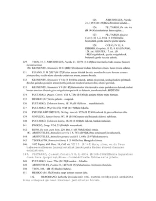 125.       ARISTOTELES, Poetika
                                                           21, 1457b (B 138)Bizia brontzez kenduz…
                                                                 126.         PLUTARKO, De coh. ira
                                                           (B 144)Gaiztakeriaren barau egitea…
                                                                  127.          PLUTARKO, Quaest.
                                                           Conviv. III 1, 2, 646d (B 140)Erramu-
                                                           hostoetatik gorde zaitezte guztiz aparte.
                                                                  128.         GELIO, IV 11, 9.
                                                           DIDIMO, Geopónic. II 35, 8. KALIMAKO,
                                                           128. zat.. KRATES, 17. zat.. (B
                                                           141)Zorigabekook, guztiz zorigabekook,
                                                           babetatik gorde itzazue eskuak.
129.    TEON, 15, 7. ARISTOTELES, Poetika 21, 1457b (B 143)Bost iturritatik ebaki emanez brontze
   menderaezinaz
   130. KLEMENTE, Stromateis III 14 (B125)Bizidunak hildako bihurtzen zituen, haien itxura aldatuz.
131.     ELIANO, N. H. XII 7 (B 127)Piztien artean lehoiak bezala, mendian bizizeta lurrean etzanez,
   jaiotzen dira; eta ile-adats ederreko zuhaitzen artean, erramu bezala.
132.     KLEMENTE, Stromateis V 14o (B 146)Eta azkenik, aztiak eta poetak, sendagileaketa printzeak
   dira lur gaineko gizakien artean;hortik jainkoen modura loratzen dira, ohorez gorenak.
133.    KLEMENTE, Stromateis V 8 (B 147)Gainontzeko hilezkorrekin etxea partekatzen dutenak,mahai
   berean esertzen direnak,giza zorigaitzetan parterik ez dutenak, menderaezinak.ADDENDA
134.    PLUTARKO, Quaest. Conviv. VIII 8, 728e (B 5)Ondo gordeta bihotz mutu barruan.
135.    HESIKIO (B 7)Sortu gabeak... osagaiak.
136.    PLUTARKO, Colotesen kontra, 1113A (B 10)Herio… mendekatzaile.
137.    PLUTARKO, De primo frig. 952b (B 19)Maite lokailu.
138.    PSEUDO ARISTOTELES, De ling. insecab. 972b (B 32)Giltzadurak bi gauza elkartzen ditu.
139.    SINPLIZIO, Zeruari buruz 587, 18 (B 58)Gorputz-atal bakanak alderrai zebiltzan.
140.    PLUTARKO, Colotesen kontra, 1123b (B 60)Behi nekeak, hankak nahasian.
141.    PROKLO, Errep. II 34, 35 (B 69)Bi sorrerakoak.
142.    RUFO, De nom. part. hom. 229, 166, 11 (B 70)Sakrifizio ontzia.
   143. ARISTOTELES, Animalien sorrera II 8, 747a (B 92)Kobrea eztainuarekin nahasturik.
144.    ARISTOTELES, Animalien gorputz-atalak I 1, 640a (B 97)Bizkarrezurra.
145.    TEOFRASTO, Sentsazioei buruz 9 (B 99)Txilina. Haragizko kimua.
146.  1012 Papiro, Voll. Herc. 18, Coll. alt. VII 15 (B 142)Hura, zinez, ez du Zeus
  babes-e m ai learen jauregi estal         iak jasoko,ezta Hades aho-minberaren
  estaliak ere.
147. PLUTARK O, Q uaest. Conviv. V 8, 2, 683e (B 148-150)Hi             lkorra inguratzen
  duen lurra (gorputza). Airea. . hodei-bi tzai O dol-e mai gibela.
                                        .            l   le.         le
148.    PLUTARKO, Amat. 756e (B 151)Emankor... Afrodita
149.    ARISTOTELES, Poetika 21, 1467b (B 152)Zahartzaroa...bizitzaren ilunaldia.
150.    TEON, 104, 1 (B 153)Baubo (Sabela).
151.    HESIKIO (B 153a)Umekia zazpi astetan osatzen dela.
       152.      HERODIANO, katholikè prosodíaIzan ere, sustrai sendoagoak azpianeta
ki mu urriagoak gainean loratzean jarr zi
                                      i tuzten horiek.
 