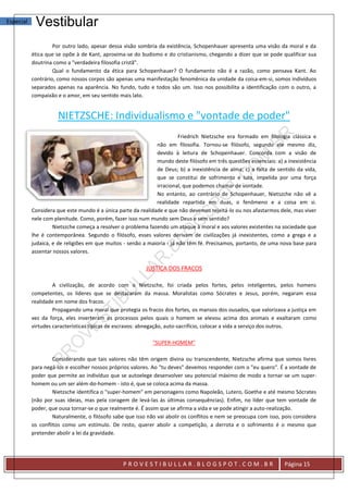Especial    Vestibular
                    Por outro lado, apesar dessa visão sombria da existência, Schopenhauer apresenta uma visão da moral e da
           ética que se opõe à de Kant, aproxima-se do budismo e do cristianismo, chegando a dizer que se pode qualificar sua
           doutrina como a "verdadeira filosofia cristã".
                    Qual o fundamento da ética para Schopenhauer? O fundamento não é a razão, como pensava Kant. Ao
           contrário, como nossos corpos são apenas uma manifestação fenomênica da unidade da coisa-em-si, somos indivíduos
           separados apenas na aparência. No fundo, tudo e todos são um. Isso nos possibilita a identificação com o outro, a
           compaixão e o amor, em seu sentido mais lato.


                     NIETZSCHE: Individualismo e "vontade de poder"
                                                                        Friedrich Nietzsche era formado em filologia clássica e
                                                              não em filosofia. Tornou-se filósofo, segundo ele mesmo diz,
                                                              devido à leitura de Schopenhauer. Concorda com a visão de
                                                              mundo deste filósofo em três questões essenciais: a) a inexistência
                                                              de Deus; b) a inexistência de alma; c) a falta de sentido da vida,
                                                              que se constitui de sofrimento e luta, impelida por uma força
                                                              irracional, que podemos chamar de vontade.
                                                              No entanto, ao contrário de Schopenhauer, Nietszche não vê a
                                                              realidade repartida em duas, o fenômeno e a coisa em si.
           Considera que este mundo é a única parte da realidade e que não devemos rejeitá-lo ou nos afastarmos dele, mas viver
           nele com plenitude. Como, porém, fazer isso num mundo sem Deus e sem sentido?
                    Nietszche começa a resolver o problema fazendo um ataque à moral e aos valores existentes na sociedade que
           lhe é contemporânea. Segundo o filósofo, esses valores derivam de civilizações já inexistentes, como a grega e a
           judaica, e de religiões em que muitos - senão a maioria - já não têm fé. Precisamos, portanto, de uma nova base para
           assentar nossos valores.

                                                          JUSTIÇA DOS FRACOS

                    A civilização, de acordo com o Nietzsche, foi criada pelos fortes, pelos inteligentes, pelos homens
           competentes, os líderes que se destacaram da massa. Moralistas como Sócrates e Jesus, porém, negaram essa
           realidade em nome dos fracos.
                    Propagando uma moral que protegia os fracos dos fortes, os mansos dos ousados, que valorizava a justiça em
           vez da força, eles inverteram os processos pelos quais o homem se elevou acima dos animais e exaltaram como
           virtudes características típicas de escravos: abnegação, auto-sacrifício, colocar a vida a serviço dos outros.

                                                             "SUPER-HOMEM"

                    Considerando que tais valores não têm origem divina ou transcendente, Nietzsche afirma que somos livres
           para negá-los e escolher nossos próprios valores. Ao "tu deves" devemos responder com o "eu quero". É a vontade de
           poder que permite ao indivíduo que se autoelege desenvolver seu potencial máximo de modo a tornar-se um super-
           homem ou um ser além-do-homem - isto é, que se coloca acima da massa.
                    Nietzsche identifica o "super-homem" em personagens como Napoleão, Lutero, Goethe e até mesmo Sócrates
           (não por suas ideias, mas pela coragem de levá-las às últimas consequências). Enfim, no líder que tem vontade de
           poder, que ousa tornar-se o que realmente é. É assim que se afirma a vida e se pode atingir a auto-realização.
                    Naturalmente, o filósofo sabe que isso não vai abolir os conflitos e nem se preocupa com isso, pois considera
           os conflitos como um estímulo. De resto, querer abolir a competição, a derrota e o sofrimento é o mesmo que
           pretender abolir a lei da gravidade.




                                                PROVESTIBULLAR.BLOGSPOT.COM.BR                                     Página 15
 