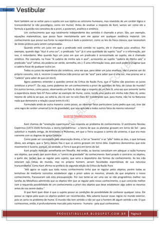 Especial    Vestibular
           Kant também vai se voltar para o sujeito em sua réplica ao ceticismo humeano, mas revestido de um caráter lógico e
           transcendental (e não psicológico, como em Hume). Antes de analisar a resposta de Kant, vamos ver como ele a
           formula a questão nos conceitos de a priori, a posteriori, analítico e sintético.
                    Um conhecimento que seja totalmente independente dos sentidos é chamado a priori. São, por exemplo,
           equações matemáticas, que posso fazer mentalmente sem me apoiar em qualquer evidência material. Um
           conhecimento que possui sua fonte na experiência é dado a posteriori, como as leis da física clássica, que necessitam
           de testes práticos para serem comprovadas.
                    Quando emito um juízo em que o predicado está contido no sujeito, ele é chamado juízo analítico. Por
           exemplo, quando digo "Azul é uma cor", o predicado "cor" já é uma qualidade do sujeito "azul" e a informação, por
           isso, é redundante. Mas quando faço um juízo em que um predicado é acrescentado ao sujeito, ele é chamado
           sintético. Por exemplo, na frase "A cadeira de minha sala é azul", acrescento ao sujeito "cadeira de minha sala" o
           predicado "azul" (afinal, ela poderia ser verde, vermelha, etc.). É uma informação nova, pois você poderia imaginar que
           a cadeira fosse de qualquer outra cor.
                    Todos os juízos da experiência são sintéticos, uma vez que, para obter um juízo analítico, não é preciso sair do
           próprio conceito, isto é, recorrer à experiência (não preciso sair de "azul" para saber que é uma cor, mas preciso ver a
           "cadeira" para saber de que cor ela é).
                    Agora podemos entender a questão central da Crítica da Razão Pura, que é "Como são possíveis os juízos
           sintéticos a priori?". Ou seja, como podemos ter um conhecimento a priori de questões de fato, de coisas do mundo?
           Em outros termos, como posso, observando um fato A, dizer algo a respeito de um fato B, uma vez que somente tenho
           a experiência deste fato A? Para voltar ao exemplo de Hume, como, tendo uma pedra em minha mão (fato A), antes
           mesmo de soltá-la sei que, ao soltá-la, ela irá cair no solo (fato B)? (Lembrando que, para Hume, não há na Natureza
           nada que demonstre a relação causal entre A e B.)
                    Formulado ainda de outra maneira: como posso, ao observar fatos particulares (uma pedra que cai), tirar daí
           uma regra de caráter universal (a lei da gravidade), que seja aplicada a todos outros fatos da mesma natureza?


                                                        SUJEITO TRANSCENDENTAL

                    Kant chamou de "revolução copernicana" sua resposta ao problema do conhecimento. O astrônomo Nicolau
           Copérnico (1473-1543) formulou a teoria heliocêntrica - a teoria de que os planetas giravam em torno do Sol - para
           substituir o modelo antigo, de Aristóteles e Ptolomeu, em que a Terra ocupava o centro do universo, o que era mais
           coerente com os dogmas da Igreja Católica.
                    Como pode ser constatado pela observação direta, o Sol se "levanta" e se "põe" todos os dias, o que tornava
           óbvio, aos antigos, que a Terra estava fixa e que os astros giravam em torno dela. Copérnico demonstrou que este
           movimento é ilusório, porque, na verdade, a Terra é que gira em torno do Sol.
                    Kant propôs inversão semelhante em filosofia. Até então, as teorias consistiam em adequar a razão humana
           aos objetos, que eram, por assim dizer, o "centro de gravidade" do conhecimento. Kant propôs o contrário: os objetos,
           a partir daí, teriam que se regular pelo sujeito, que seria o depositário das formas do conhecimento. As leis não
           estariam nas coisas do mundo, mas no próprio homem; seriam faculdades espontâneas de sua natureza
           transcendental. Como Kant afirma no prefácio da segunda edição da Crítica da Razão Pura:
                    "Até agora se supôs que todo nosso conhecimento tinha que se regular pelos objetos; porém todas as
           tentativas de mediante conceitos estabelecer algo a priori sobre os mesmos, através do que ampliaria o nosso
           conhecimento, fracassaram sob esta pressuposição. Por isso tente-se ver uma vez se não progredimos melhor nas
           tarefas da Metafísica admitindo que os objetos têm que se regular pelo nosso conhecimento, o que concorda melhor
           com a requerida possibilidade de um conhecimento a priori dos objetos que deve estabelecer algo sobre os mesmos
           antes de nos serem dados."
                    O que Kant quer dizer é que o sujeito possui as condições de possibilidade de conhecer qualquer coisa. Ele
           possui as regras pela quais os objetos podem ser reconhecidos. Não adianta buscar essas regras no mundo exterior,
           pois se cairia no problema de Hume. O mundo não tem sentido a não ser que o homem dê algum sentido a ele. O que
           conhecemos, então, é profundamente marcado pela maneira - humana - pela qual conhecemos.


                                                 PROVESTIBULLAR.BLOGSPOT.COM.BR                                       Página 8
 