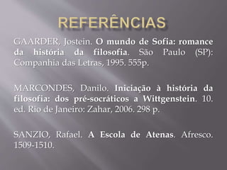GAARDER, Jostein. O mundo de Sofia: romance
da história da filosofia. São Paulo (SP):
Companhia das Letras, 1995. 555p.
MARCONDES, Danilo. Iniciação à história da
filosofia: dos pré-socráticos a Wittgenstein. 10.
ed. Rio de Janeiro: Zahar, 2006. 298 p.
SANZIO, Rafael. A Escola de Atenas. Afresco.
1509-1510.
 