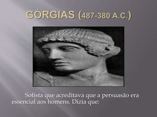 Sofista que acreditava que a persuasão era
essencial aos homens. Dizia que:
 