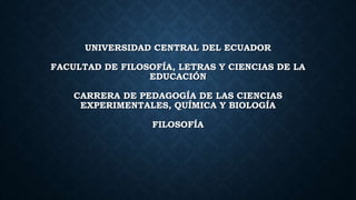 UNIVERSIDAD CENTRAL DEL ECUADOR
FACULTAD DE FILOSOFÍA, LETRAS Y CIENCIAS DE LA
EDUCACIÓN
CARRERA DE PEDAGOGÍA DE LAS CIENCIAS
EXPERIMENTALES, QUÍMICA Y BIOLOGÍA
FILOSOFÍA
 