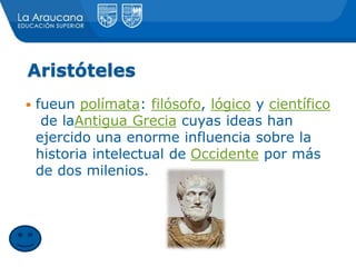 Aristóteles
 fueun polímata: filósofo, lógico y científico
de laAntigua Grecia cuyas ideas han
ejercido una enorme influencia sobre la
historia intelectual de Occidente por más
de dos milenios.
 