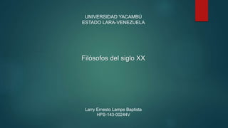 UNIVERSIDAD YACAMBÚ
ESTADO LARA-VENEZUELA
Filósofos del siglo XX
Larry Ernesto Lampe Baptista
HPS-143-00244V
 