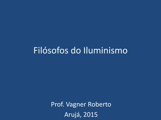 Filósofos do Iluminismo
Prof. Vagner Roberto
Arujá, 2015
 