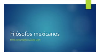 Filósofos mexicanos
MTRO. BERNARDINO LÁZARO LEÓN
 
