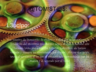 @TOM!$T@$: Fue maestro de Demócrito de Arderá y a ellos dos se les atribuye la fundación del atomismo mecanicista, según el cual la realidad está formada tanto por partículas infinitas, indivisibles, de formas variadas y siempre en movimiento, los átomos.  Afirma que existe tanto el ser como el no-ser: el primero está representado por los átomos y el segundo por el vacío. L3uc!po: 