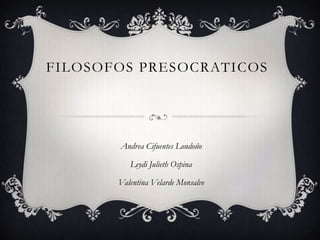 FILOSOFOS PRESOCRATICOS




       Andrea Cifuentes Londoño

          Leydi Julieth Ospina

       Valentina Velarde Monsalve
 