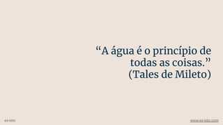 “A água é o princípio de
todas as coisas.”
(Tales de Mileto)
ex-isto www.ex-isto.com
 