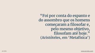 “Foi por conta do espanto e
do assombro que os homens
começaram a ﬁlosofar e,
pelo mesmo objetivo,
ﬁlosofam até hoje.”
(Aristóteles, em ‘Metafísica’)
ex-isto www.ex-isto.com
 