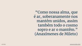 “Como nossa alma, que
é ar, soberanamente nos
mantém unidos, assim
também todo o cosmo
sopro e ar o mantêm.”
(Anaxímenes de Mileto)
ex-isto www.ex-isto.com
 