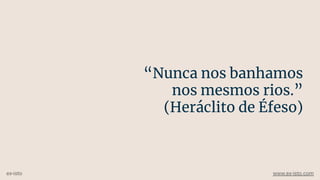 “Nunca nos banhamos
nos mesmos rios.”
(Heráclito de Éfeso)
ex-isto www.ex-isto.com
 