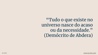 “Tudo o que existe no
universo nasce do acaso
ou da necessidade.”
(Demócrito de Abdera)
ex-isto www.ex-isto.com
 