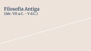 Filosoﬁa Antiga
(Séc. VII a.C. - V d.C.)
 