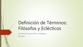 Definición de Términos:
Filósofos y Eclécticos
Por: María De Jesús y Pedro L. Rodríguez
ETEG 503
 