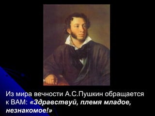 Из мира вечности А.С.Пушкин обращается
к ВАМ: «Здравствуй, племя младое,
незнакомое!»
 