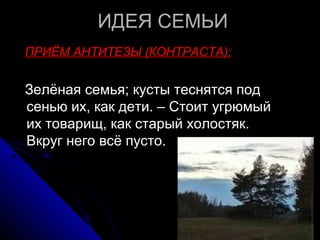 ИДЕЯ СЕМЬИ
ПРИЁМ АНТИТЕЗЫ (КОНТРАСТА):


Зелёная семья; кусты теснятся под
сенью их, как дети. – Стоит угрюмый
их товарищ, как старый холостяк.
Вкруг него всё пусто.
 