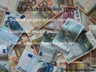 Munduan askeak gara? Gizakiak ez gara askeak munduan. Sistemaren menpe gaude. Dirurik gabe munduan ez gara ezer. 