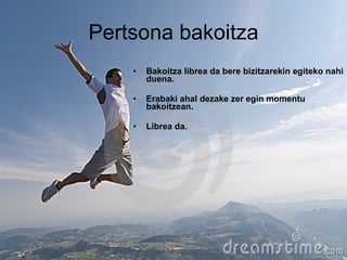 Pertsona bakoitza Bakoitza librea da bere bizitzarekin egiteko nahi duena. Erabaki ahal dezake zer egin momentu bakoitzean. Librea da. 