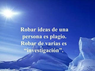 Robar ideas de una persona es plagio. Robar de varias es  “ investigación”.  