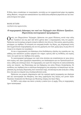Η θέση, όπου εντοπίστηκε το νεκροταφείο, γειτνιάζει με τον αρχαιολογικό χώρο της αρχαίας 
πόλης Φαϋτού, στοιχεία που αποκαλύπτουν την αδιάλειπτη ανθρώπινη παρουσία και την ιστο- 
ρική συνέχεια στον χώρο. 
ΦΑΝΗ ΛΥΤΑΡΗ 
Δρ βυζαντινής αρχαιολογίας 
Ο τοιχογραφικός διάκοσμος του ναού των Ταξιαρχών στον Πλάτανο Τρικάλων. 
Παρουσίαση εικονογραφικού προγράμματος 
Ο ναός των Παμμεγίστων Ταξιαρχών, βρίσκεται στο χωριό Πλάτανος κοντά στην πόλη 
των Τρικάλων και έως πριν από πέντε χρόνια ήταν ο κοιμητηριακός ναός του χωριού. 
Πρόκειται για ένα πρώιμο μνημείο κτισμένο πιθανόν στα τέλη του 16ου αιώνα, αρκετά μεγάλο, 
μονόχωρο, με νάρθηκα. Η κτιτορική του επιγραφή άνωθεν της θύρας, μας πληροφορεί εκτός 
από τη χρονολογία τοιχογράφησης και για τους χορηγούς του ναού, χωρίς όμως να μας δίνει το 
όνομα ή τα ονόματα των ζωγράφων. 
Αν και ο τοιχογραφικός του διάκοσμος είναι δυσδιάκριτος εξαιτίας της υγρασίας και της 
αιθάλης που καλύπτουν μεγάλα τμήματα των τοίχων, αρκετές από τις συνθέσεις του κυρίως 
ναού, του ιερού και του νάρθηκα είναι ορατές. 
Το εικονογραφικό πρόγραμμα του ναού είναι πλούσιο και αναπτύσσεται σε τρεις ζώνες 
στον κυρίως ναό, όπου ξεχωρίζουν παραστάσεις του Δωδεκαόρτου και του Χριστολογικού κύ- 
κλου, καθώς και ολόσωμοι άγιοι. Οι τοιχογραφίες του ιερού δεν σώζονται σε καλή κατάσταση 
εκτός των σκηνών της Πλατυτέρας και του Οράματος του αγίου Πέτρου Αλεξανδρείας. Οι 
συνθέσεις του νάρθηκα είναι οι καλύτερα διατηρημένες και μπορούμε να διακρίνουμε την πα- 
ράσταση της Δευτέρας Παρουσίας στον ανατολικό τοίχο, συνοδευόμενη από αυτή που ο Αδάμ 
δίνει στα ζώα τα ονόματά τους στη βορειοδυτική γωνία. 
Πρόκειται για μνημείο επηρεασμένο από την κρητική σχολή ζωγραφικής και ιδιαίτερα 
από την εικονογραφία του Θεοφάνη, έτσι όπως εμφανίζεται στις σκηνές των μονών Αγίου 
Νικολάου Αναπαυσά στα Μετέωρα και Μεγίστης Λαύρας στο Άγιον Όρος. 
Το 2005 ο ναός κάηκε και έπεσε η σκεπή, η οποία έγινε εξ αρχής. Όλες οι τοιχογραφίες 
― 18 ― 
έχουν καταστραφεί. 
 