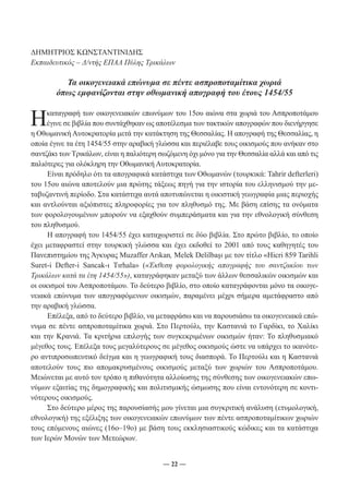ΔΗΜΗΤΡΙΟΣ ΚΩΝΣΤΑΝΤΙΝΙΔΗΣ 
Εκπαιδευτικός – Δ/ντής ΕΠΑΛ Πύλης Τρικάλων 
Τα οικογενειακά επώνυμα σε πέντε ασπροποταμίτικα χωριά 
όπως εμφανίζονται στην οθωμανική απογραφή του έτους 1454/55 
Η καταγραφή των οικογενειακών επωνύμων του 15ου αιώνα στα χωριά του Ασπροποτάμου 
έγινε σε βιβλία που συντάχθηκαν ως αποτέλεσμα των τακτικών απογραφών που διενήργησε 
η Οθωμανική Αυτοκρατορία μετά την κατάκτηση της Θεσσαλίας. Η απογραφή της Θεσσαλίας, η 
οποία έγινε τα έτη 1454/55 στην αραβική γλώσσα και περιέλαβε τους οικισμούς που ανήκαν στο 
σαντζάκι των Τρικάλων, είναι η παλιότερη σωζόμενη όχι μόνο για την Θεσσαλία αλλά και από τις 
παλιότερες για ολόκληρη την Οθωμανική Αυτοκρατορία. 
Είναι πρόδηλο ότι τα απογραφικά κατάστιχα των Οθωμανών (τουρκικά: Tahrir defterleri) 
του 15ου αιώνα αποτελούν μια πρώτης τάξεως πηγή για την ιστορία του ελληνισμού την με- 
ταβυζαντινή περίοδο. Στα κατάστιχα αυτά αποτυπώνεται η οικιστική γεωγραφία μιας περιοχής 
και αντλούνται αξιόπιστες πληροφορίες για τον πληθυσμό της. Με βάση επίσης τα ονόματα 
των φορολογουμένων μπορούν να εξαχθούν συμπεράσματα και για την εθνολογική σύνθεση 
του πληθυσμού. 
Η απογραφή του 1454/55 έχει καταχωριστεί σε δύο βιβλία. Στο πρώτο βιβλίο, το οποίο 
έχει μεταφραστεί στην τουρκική γλώσσα και έχει εκδοθεί το 2001 από τους καθηγητές του 
Πανεπιστημίου της Άγκυρας Muzaffer Arıkan, Melek Delilbaşı με τον τίτλο «Hicri 859 Tarihli 
Suret-i Defter-i Sancak-ı Tırhala» («Έκθεση φορολογικής απογραφής του σαντζακίου των 
Τρικάλων κατά τα έτη 1454/55»), καταγράφηκαν μεταξύ των άλλων θεσσαλικών οικισμών και 
οι οικισμοί του Ασπροποτάμου. Το δεύτερο βιβλίο, στο οποίο καταγράφονται μόνο τα οικογε- 
νειακά επώνυμα των απογραφόμενων οικισμών, παραμένει μέχρι σήμερα αμετάφραστο από 
την αραβική γλώσσα. 
Επέλεξα, από το δεύτερο βιβλίο, να μεταφράσω και να παρουσιάσω τα οικογενειακά επώ- 
νυμα σε πέντε ασπροποταμίτικα χωριά. Στο Περτούλι, την Καστανιά το Γαρδίκι, το Χαλίκι 
και την Κρανιά. Τα κριτήρια επιλογής των συγκεκριμένων οικισμών ήταν: Το πληθυσμιακό 
μέγεθος τους. Επέλεξα τους μεγαλύτερους σε μέγεθος οικισμούς ώστε να υπάρχει το ικανότε- 
ρο αντιπροσωπευτικό δείγμα και η γεωγραφική τους διασπορά. Το Περτούλι και η Καστανιά 
αποτελούν τους πιο απομακρυσμένους οικισμούς μεταξύ των χωριών του Ασπροποτάμου. 
Μειώνεται με αυτό τον τρόπο η πιθανότητα αλλοίωσης της σύνθεσης των οικογενειακών επω- 
νύμων εξαιτίας της δημογραφικής και πολιτισμικής ώσμωσης που είναι εντονότερη σε κοντι- 
νότερους οικισμούς. 
Στο δεύτερο μέρος της παρουσίασής μου γίνεται μια συγκριτική ανάλυση (ετυμολογική, 
εθνολογική) της εξέλιξης των οικογενειακών επωνύμων των πέντε ασπροποταμίτικων χωριών 
τους επόμενους αιώνες (16ο–19ο) με βάση τους εκκλησιαστικούς κώδικες και τα κατάστιχα 
των Ιερών Μονών των Μετεώρων. 
― 22 ― 
 