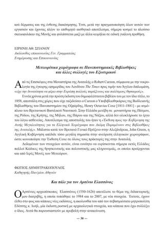 κού δέρματος και της ένθετης διακόσμησης. Έτσι, μετά την πραγματοποίηση όλων αυτών των 
εργασιών και έχοντας πλέον το επιθυμητό αισθητικό αποτέλεσμα, σήμερα κοσμεί το πλούσιο 
σκευοφυλάκιο της Μονής και φυλάσσεται μαζί με άλλα κειμήλια σε ειδική γυάλινη προθήκη. 
― 30 ― 
ΕΙΡΗΝΗ ΑΘ. ΣΠΑΝΟΥ 
Ακόλουθος επικοινωνίας Γεν. Γραμματείας 
Ενημέρωσης και Επικοινωνίας 
Μετεωρίτικα χειρόγραφα σε Πανεπιστημιακές Βιβλιοθήκες 
και άλλες συλλογές του Εξωτερικού 
Από τις Επισκέψεις στα Μοναστήρια της Ανατολής ο Robert Curzon, σύμφωνα με την νεκρο- 
λογία της έγκυρης εφημερίδας του Λονδίνου The Times προς τιμήν του Άγγλου διπλωμάτη, 
«είχε την δυνατότητα να φέρει στην Ευρώπη πολλούς παράξενους και πολύτιμους θησαυρούς». 
Εννέα χρόνια μετά την πρώτη έκδοση του δημοφιλέστατου βιβλίου του με τον ίδιο τίτλο, το 
1858, απεστάλη στις χώρες που είχε ταξιδεύσει ο Curzon ο Υποβιβλιοθηκάριος της Βοδλειανής 
Βιβλιοθήκης του Πανεπιστημίου της Οξφόρδης, Henry Octavius Coxe [1811-1881] - με ατμό- 
πλοιο του Βρετανικού Βασιλικού Ναυτικού. Στην Ελλάδα μετέβη σε μοναστήρια της Πάτμου, 
της Ρόδου, της Κρήτης, της Μήλου, της Πάρου και της Νάξου, αλλά δεν ολοκλήρωσε το έργο 
του λόγω ασθενείας. Αποτέλεσμα της αποστολής του ήταν η «Έκθεση προς την Κυβέρνηση της 
Αυτής Μεγαλειότητος για τα Ελληνικά Χειρόγραφα που Ακόμη Παραμένουν στις Βιβλιοθήκες 
της Ανατολής». Μάλιστα κατά τον Βρετανό Γενικό Πρόξενο στην Αλεξάνδρεια, John Green, η 
Αγγλική Κυβέρνηση απέδιδε τόσο μεγάλη σημασία στην ανεύρεση ελληνικών χειρογράφων, 
ώστε κοινοποίησε την Έκθεση Coxe σε όλους τους πράκτορές της στην Ανατολή. 
Δεδομένων των στοιχείων αυτών, είναι ευνόητο να ευρίσκονται σήμερα εκτός Ελλάδος 
πολλοί Κώδικες της θρησκευτικής και πολιτιστικής μας κληρονομιάς, οι οποίοι προέρχονται 
και από Ιερές Μονές των Μετεώρων. 
ΦΩΤΙΟΣ ΔΗΜΗΤΡΑΚΟΠΟΥΛΟΣ 
Καθηγητής Παν/μίου Αθηνών 
Και πάλι για τον Αρσένιο Ελασσόνος 
Ο Αρσένιος αρχιεπίσκοπος Ελασσόνος (1550-1626) απετέλεσε το θέμα της διδακτορικής 
μου διατριβής, η οποία τυπώθηκε το 1984 και το 2007, με νέα στοιχεία. ΄Εκτοτε, έχουν 
έλθει στο φως και κάποιες νέες εκδόσεις, η ακολουθία του από τον σεβασμιώτατο μητροπολίτη 
Εδέσσης κ. Ιωήλ, μία έκδοση ρωσική με αρχαιολογικά στοιχεία, και κάποια που έχω συλλέξει 
ο ίδιος. Αυτά θα παρουσιαστούν με προβολή στην ανακοίνωση. 
 