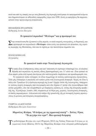 αυτό και από τις επαφές του με τους βοσκούς της περιοχής κατέγραψε σε αφηγηματικά κείμενα 
που δημοσιεύτηκαν σε αθηναϊκές εφημερίδες γύρω στα 1890. Αυτές οι αφηγήσεις θα παρουσι- 
αστούν στην προτεινόμενη ανακοίνωση. 
― 32 ― 
ΘΕΟΔΟΣΙΟΣ ΠΥΛΑΡΙΝΟΣ 
Καθηγητής Ιονίου Παν/μίου 
Το τρικαλινό περιοδικό “Μετέωρα” και η προσφορά του 
Στην ανακοίνωση θα εξεταστεί η όλη πορεία, οι κατά καιρούς συνεργάτες, οι θεματικές και 
η προσφορά του περιοδικού «Μετέωρα» τόσο εντός του φυσικού του πλαισίου, της ευρεί- 
ας περιοχής της Θεσσαλίας, όσο και σε σχέση με την πανελλήνια σημασία του. 
ΗΛΙΑΣ ΚΕΦΑΛΑΣ 
Συγγραφέας 
Το τρικαλινό τοπίο στην Νεοελληνική Λογοτεχνία 
Τὸ τοπίο εἶναι ὁ ἀνθρώπινος τόπος καὶ κατ’ ἐπέκταση τὸ εὐρύτερο ἐνδιαίτημά του, τὸ πλαίσιο 
δηλαδὴ ποὺ περικλείει τὶς παντὸς εἴδους δραστηριότητές του. Γι’ αὐτὸ καὶ εἶναι φυσικὸ νὰ 
εἶναι παρὸν μέσα στὴ λυρικὴ ἐπενέργεια τῶν καλλιτεχνικῶν ἐκφάνσεων καὶ προσδιορισμῶν του. 
Τὸ τρικαλινὸ τοπίο εὐτύχησε νὰ εἶναι συμμέτοχο σὲ πολλὲς καλλιτεχνικὲς ἐξεικονίσεις. 
Ἐδῶ μᾶς ἐνδιαφέρει ἡ παγίωση τοῦ τοπίου μέσα στὴ λογοτεχνικὴ ἀναφορά. Χωρὶς νὰ εἶναι ἡ 
πόλη τῶν Τρικάλων ἤ ἡ εὐρύτερη περιοχή της ἡ κατ’ ἐξοχὴν ἑστία τῆς λογοτεχνίας, ὑπάρχουν 
ἐν τούτοις συχνὲς ἀναφορὲς ἀπὸ συγγραφεῖς ποὺ εἴτε ἔζησαν σ’ αὐτὴν εἴτε συγκινήθηκαν ἀπὸ 
αὐτὴν μακρόθεν, εἴτε τὴν στοχάσθηκαν μὲ διαφόρους τρόπους ἐξ αἰτίας τῆς ἱστορικῆς προβο- 
λῆς της. Ἐξετάζουμε, λοιπόν, ἐδῶ, σύμφωνα μὲ τὸ θέμα μας, μερικὲς λογοτεχνικὲς ἀναφορές, 
οἱ ὁποῖες παραπέμπουν ἐνδεικτικὰ στὸ κάδρο τῆς τρικαλινῆς γῆς μὲ συναφεῖς λυρικὲς προσεγ- 
γίσεις ἤ κριτικὲς καὶ ἱστορικὲς ἀναψηλαφήσεις. 
ΓΕΩΡΓΙΑ ΛΑΔΟΓΙΑΝΝΗ 
Καθηγήτρια Παν/μίου Ιωαννίνων 
Μαρούλας Κλιάφα, “Ο άνδρας με τη γερμανική στολή” – Τούλας Τίγκα, 
“Το φεγγάρι στο νερό”. Μια κριτική θεώρηση 
Το μυθιστόρημα Φεγγάρι στο νερό (Ψυχογιός 2012) της Τούλας Τίγκα και Ο άντρας με τη 
γερμανική στολή (Κάκτος 2013) της Μαρούλας Κλιάφα είναι ιστορικά μυθιστορήματα 
 