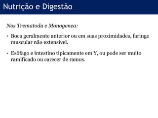 Nos Trematoda e Monogenea:
• Boca geralmente anterior ou em suas proximidades, faringe
muscular não extensível.
• Esôfago e intestino tipicamente em Y, ou pode ser muito
ramificado ou carecer de ramos.
Nutrição e Digestão
 