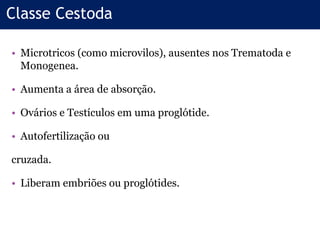 • Microtricos (como microvilos), ausentes nos Trematoda e
Monogenea.
• Aumenta a área de absorção.
• Ovários e Testículos em uma proglótide.
• Autofertilização ou
cruzada.
• Liberam embriões ou proglótides.
Classe Cestoda
 