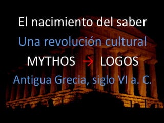 El nacimiento del saber
Una revolución cultural
MYTHOS → LOGOS
Antigua Grecia, siglo VI a. C.
 