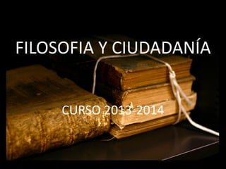FILOSOFIA Y CIUDADANÍA
CURSO 2013-2014
 