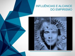 -
INFLUÊNCIAS E ALCANCE
DO EMPIRISMO
 