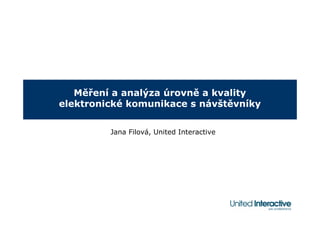 Měření a analýza úrovně a kvality
elektronické komunikace s návštěvníky


         Jana Filová, United Interactive
 