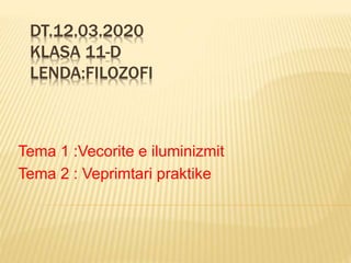 DT.12.03.2020
KLASA 11-D
LENDA:FILOZOFI
Tema 1 :Vecorite e iluminizmit
Tema 2 : Veprimtari praktike
 